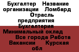 Бухгалтер › Название организации ­ Ломбард №1 › Отрасль предприятия ­ Бухгалтерия › Минимальный оклад ­ 11 000 - Все города Работа » Вакансии   . Курская обл.